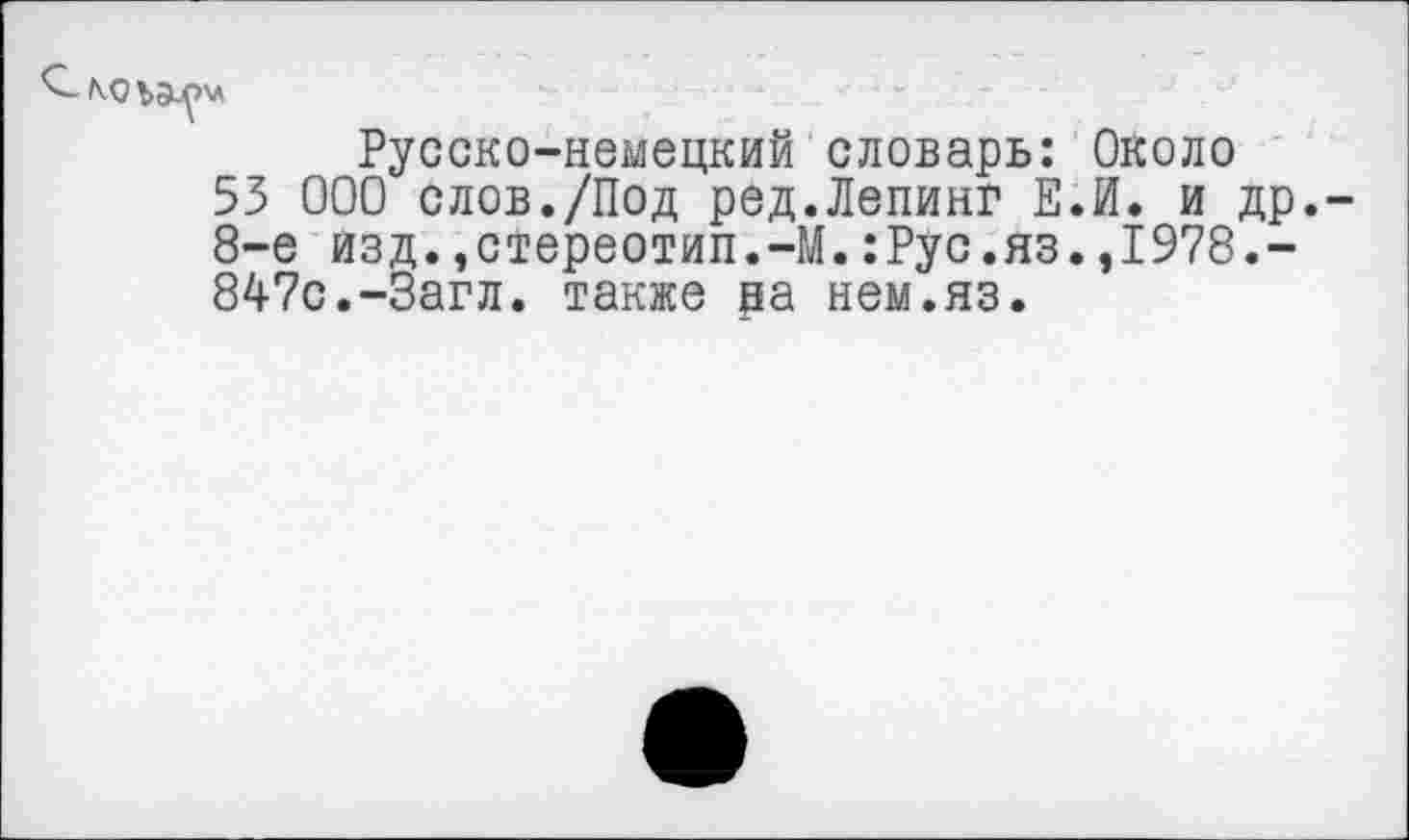 ﻿
Русско-немецкий словарь: Около
53 000 слов./Под ред.Лепинг Е.И. и др.-8-е изд.»стереотип.-М.:Рус.яз.,1978.-847с.-Загл. также ра нем.яз.